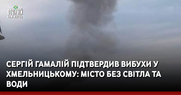 Сергій Гамалій підтвердив вибухи у Хмельницькому: місто без світла та води