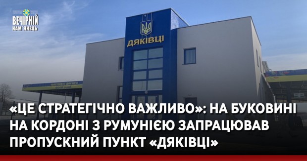 «Це стратегічно важливо»: на Буковині на кордоні з Румунією запрацював пропускний пункт «Дяківці»