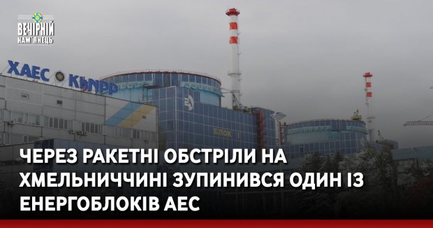 Через ракетні обстріли на Хмельниччині зупинився один із енергоблоків АЕС
