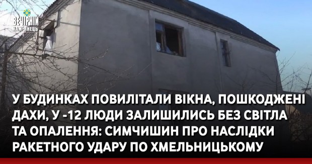 У будинках повилітали вікна, пошкоджені дахи, у -12 люди залишились без світла та опалення: Олександр Симчишин про наслідки ракетного удару по Хмельницькому