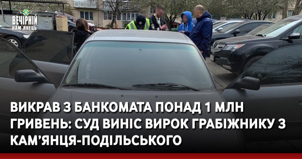 Викрав з банкомата понад 1 млн гривень: суд виніс вирок грабіжнику з Кам’янця-Подільського