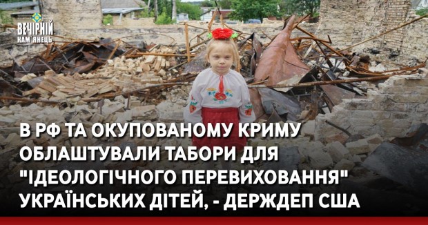 В РФ та окупованому Криму облаштували табори для "ідеологічного перевиховання" українських дітей, - Держдеп США