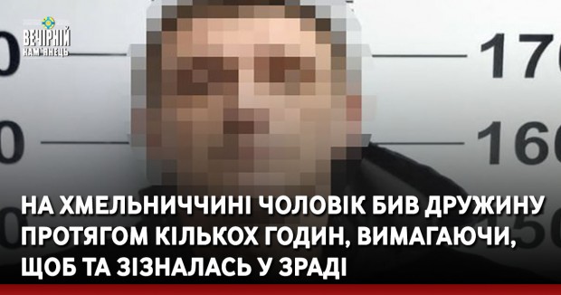 На Хмельниччині чоловік бив дружину протягом кількох годин, вимагаючи, щоб та зізналась у зраді