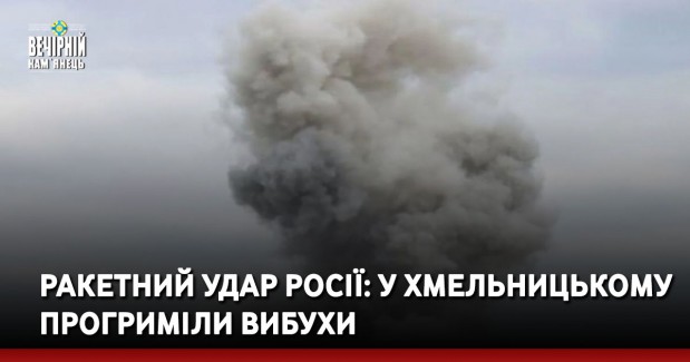 Ракетний удар росії: у Хмельницькому прогриміли вибухи