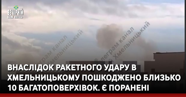 Внаслідок ракетного удару в Хмельницькому пошкоджено близько 10 багатоповерхівок. Є поранені