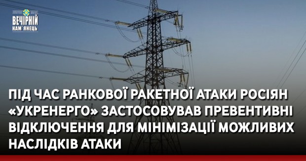 Під час ранкової ракетної атаки росіян «Укренерго» застосовував превентивні відключення для мінімізації можливих наслідків атаки