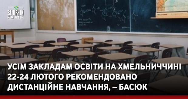 Усім закладам освіти на Хмельниччині 22-24 лютого рекомендовано дистанційне навчання, – Басюк
