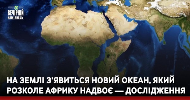На Землі з’явиться новий океан, який розколе Африку надвоє — дослідження