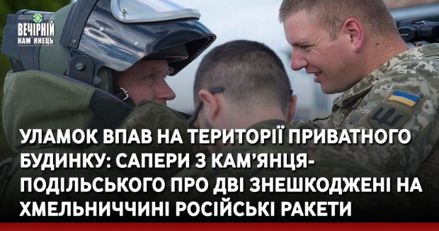 Уламок впав на території приватного будинку: сапери з Кам’янця-Подільського про дві знешкоджені на Хмельниччині російські ракети 