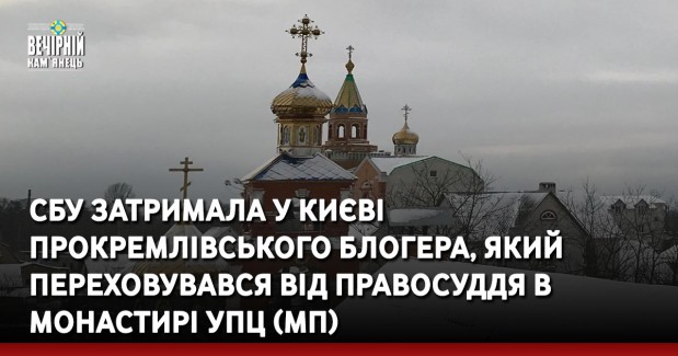 СБУ затримала у Києві прокремлівського блогера, який переховувався від правосуддя в монастирі УПЦ (МП)