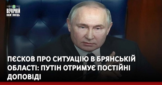 Пєсков про ситуацію в Брянській області: Путін отримує постійні доповіді