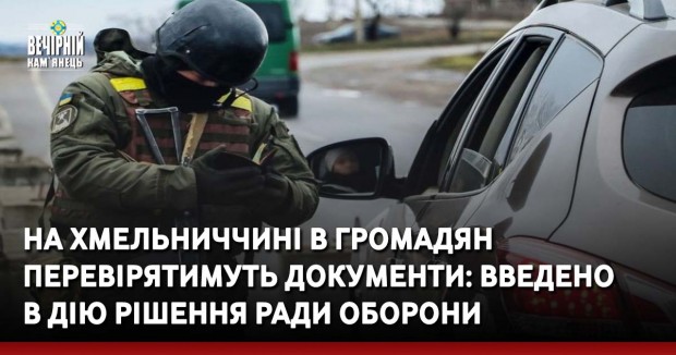 На Хмельниччині в громадян перевірятимуть документи: введено в дію рішення ради оборони