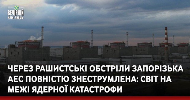 Через рашистські обстріли Запорізька АЕС повністю знеструмлена: світ на межі ядерної катастрофи