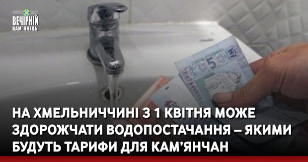 На Хмельниччині з 1 квітня може здорожчати водопостачання – якими будуть тарифи для кам’янчан
