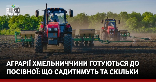 Аграрії Хмельниччини готуються до посівної: що садитимуть та скільки