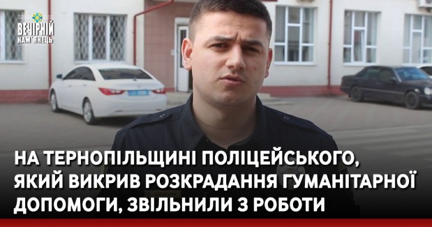 На Тернопільщині поліцейського, який викрив розкрадання гуманітарної допомоги, звільнили з роботи