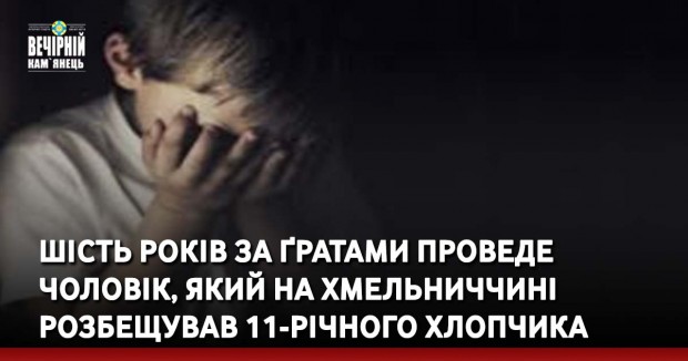 Шість років за ґратами проведе чоловік, який на Хмельниччині розбещував 11-річного хлопчика
