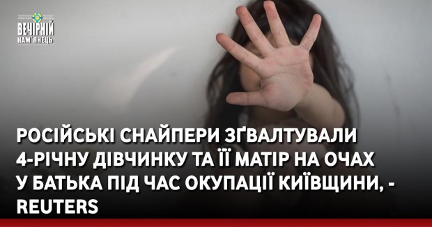 Російські снайпери зґвалтували 4-річну дівчинку та її матір на очах у батька під час окупації Київщини, - Reuters
