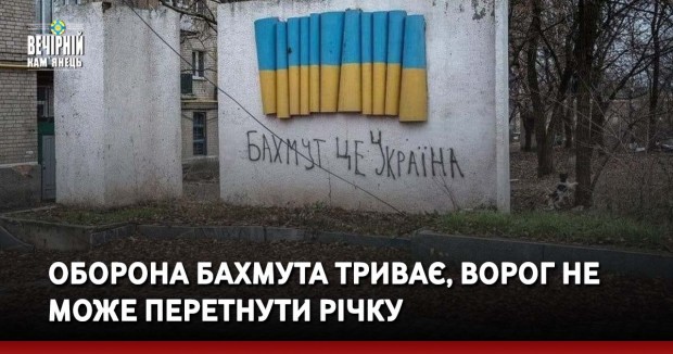 Оборона Бахмута триває, ворог не може перетнути річку