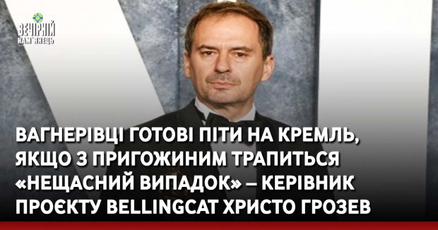 Вагнерівці готові піти на Кремль, якщо з Пригожиним трапиться «нещасний випадок» – керівник проєкту Bellingcat Христо Грозев