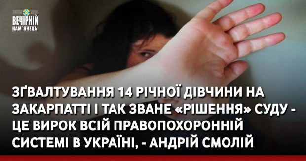 Зґвалтування 14 річної дівчини на Закарпатті і так зване «рішення» суду - це вирок всій правопохоронній системі в Україні, - Андрій Смолій