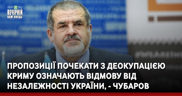 Пропозиції почекати з деокупацією Криму означають відмову від незалежності України, - Чубаров