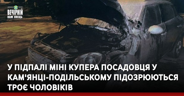 У підпалі МІНІ Купера посадовця у Кам'янці-Подільському підозрюються троє чоловіків