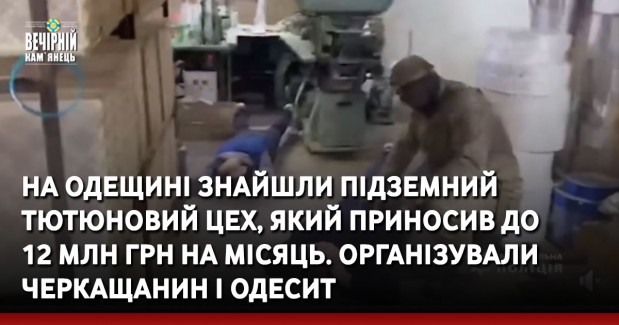 На Одещині знайшли підземний тютюновий цех, який приносив до 12 млн грн на місяць. Організували черкащанин і одесит