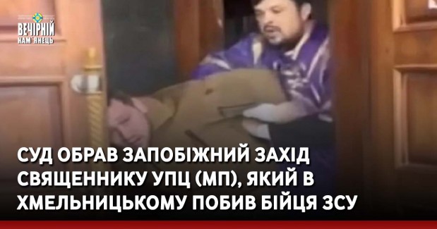 Суд обрав запобіжний захід священнику УПЦ (МП), який в Хмельницькому побив бійця ЗСУ