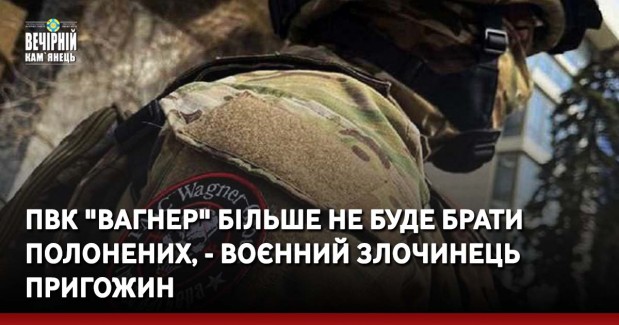 ПВК "Вагнер" більше не буде брати полонених, - воєнний злочинець Пригожин