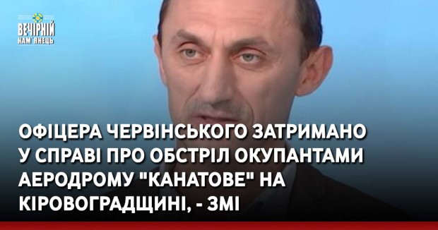 Офіцера Червінського затримано у справі про обстріл окупантами аеродрому "Канатове" на Кіровоградщині, - ЗМІ
