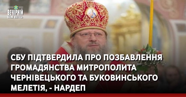 СБУ підтвердила про позбавлення громадянства митрополита Чернівецького та Буковинського Мелетія, - нардеп
