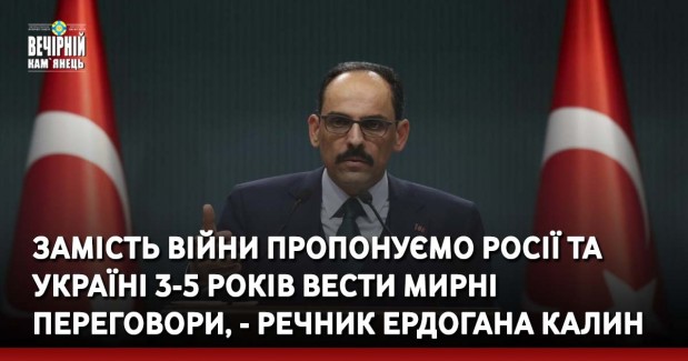 Замість війни пропонуємо Росії та Україні 3-5 років вести мирні переговори, - речник Ердогана Калин