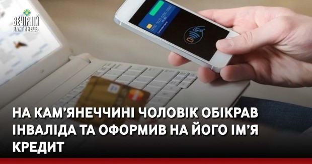 На Кам’янеччині чоловік обікрав інваліда та оформив на його ім’я кредит