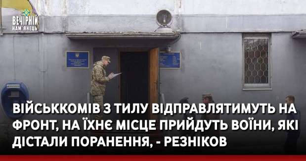 Військкомів з тилу відправлятимуть на фронт, на їхнє місце прийдуть воїни, які дістали поранення, - Резніков