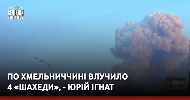 По Хмельниччині влучило 4 «шахеди», - Юрій Ігнат