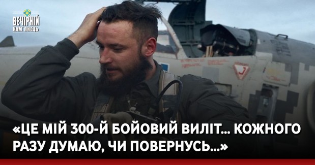 «Це мій 300-й бойовий виліт… Кожного разу думаю, чи повернусь…»