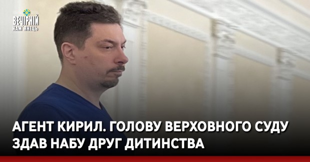 Агент Кирил. Голову Верховного суду здав НАБУ друг дитинства
