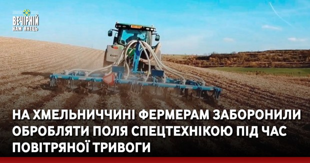 На Хмельниччині фермерам заборонили обробляти поля спецтехнікою під час повітряної тривоги
