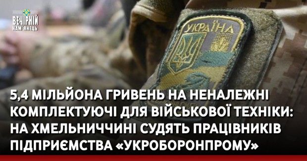 5,4 мільйона гривень на неналежні комплектуючі для військової техніки: на Хмельниччині судять працівників підприємства «Укроборонпрому»