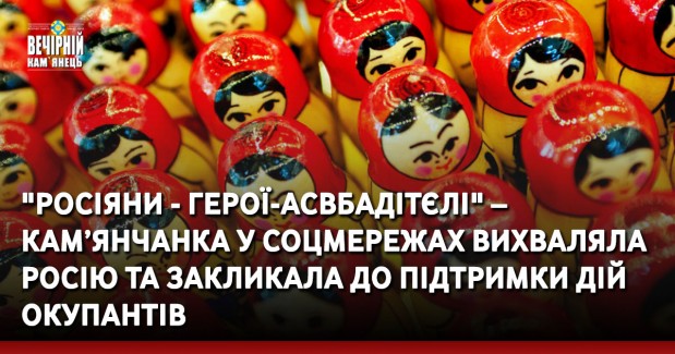"Росіяни - герої-асвбадітєлі" – кам’янчанка у соцмережах вихваляла росію та закликала до підтримки дій окупантів