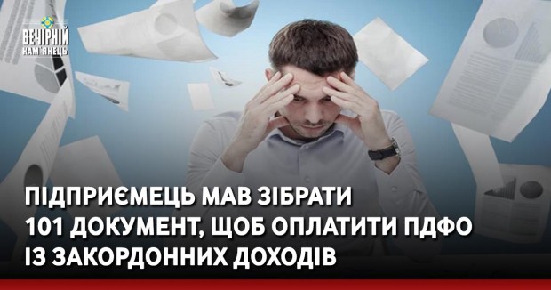 Підприємець мав зібрати 101 документ, щоб оплатити ПДФО із закордонних доходів