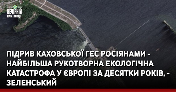 Підрив Каховської ГЕС росіянами - найбільша рукотворна екологічна катастрофа у Європі за десятки років, - Зеленський