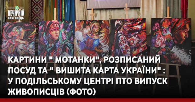 Картини " Мотанки", розписаний посуд та " Вишита карта України" : у Подільському центрі ПТО випуск живописців (ФОТО)