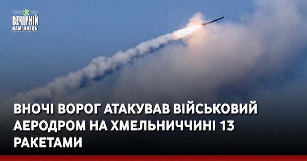 Вночі ворог атакував військовий аеродром на Хмельниччині 13 ракетами