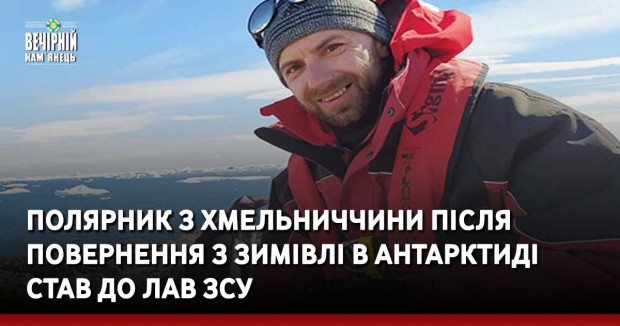 Полярник з Хмельниччини після повернення з зимівлі в Антарктиді став до лав ЗСУ