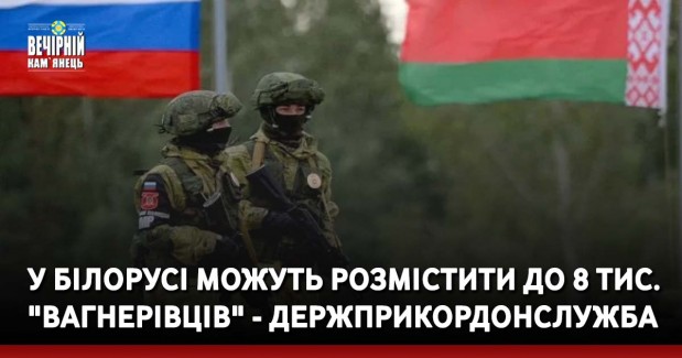У Білорусі можуть розмістити до 8 тис. "вагнерівців". Сили оборони у постійній готовності до реагування на провокації, - Держприкордонслужба