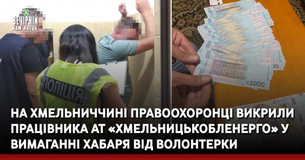 На Хмельниччині правоохоронці викрили працівника АТ «Хмельницькобленерго» у вимаганні хабаря від волонтерки
