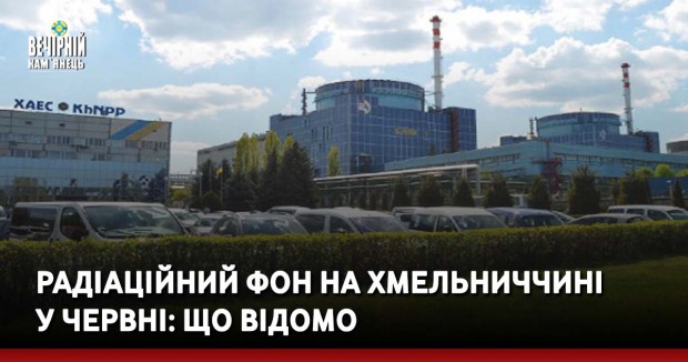 Радіаційний фон на Хмельниччині у червні: що відомо