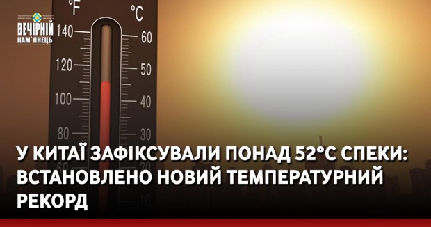 У Китаї зафіксували понад 52°C спеки: встановлено новий температурний рекорд